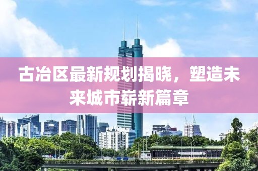 古冶区最新规划揭晓，塑造未来城市崭新篇章