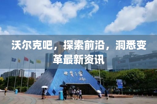 沃尔克吧，探索前沿，洞悉变革最新资讯