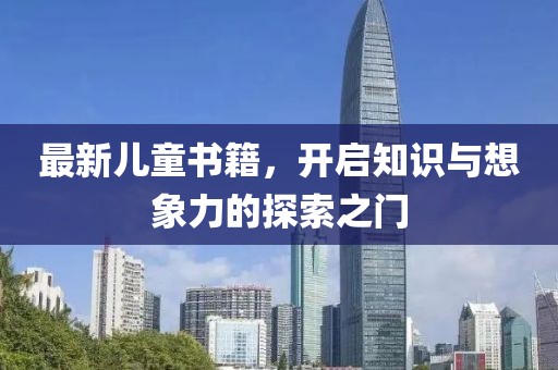 最新儿童书籍，开启知识与想象力的探索之门