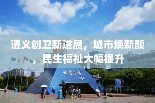 遵义创卫新进展，城市焕新颜，民生福祉大幅提升