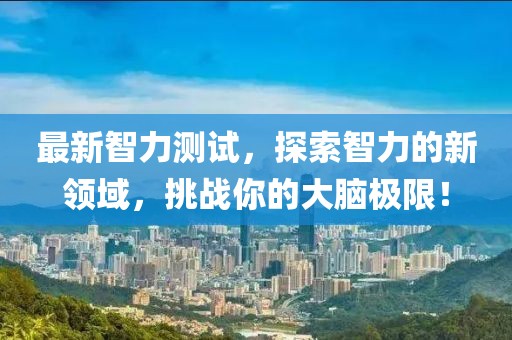最新智力测试，探索智力的新领域，挑战你的大脑极限！