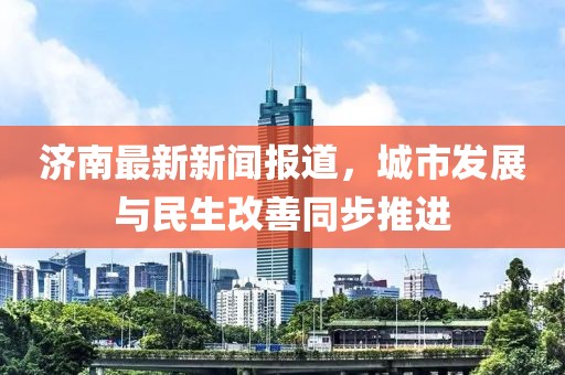 济南最新新闻报道，城市发展与民生改善同步推进