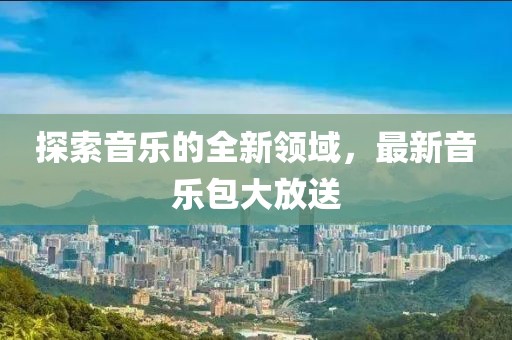 探索音乐的全新领域，最新音乐包大放送