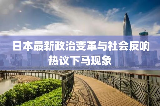 日本最新政治变革与社会反响热议下马现象