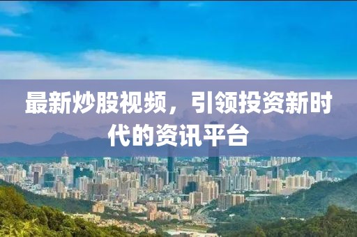 最新炒股视频，引领投资新时代的资讯平台