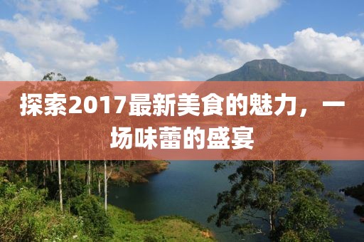探索2017最新美食的魅力，一场味蕾的盛宴