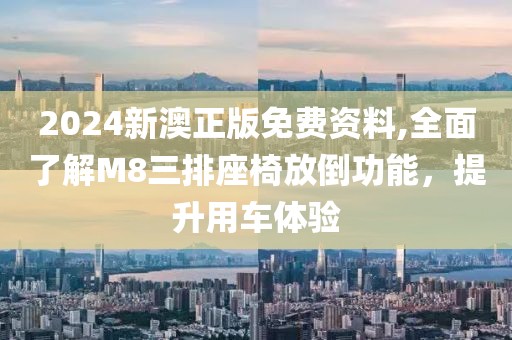 2024新澳正版免费资料,全面了解M8三排座椅放倒功能，提升用车体验