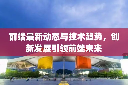 前端最新动态与技术趋势，创新发展引领前端未来