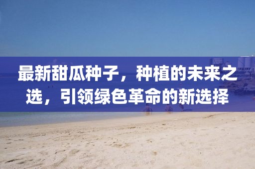最新甜瓜种子，种植的未来之选，引领绿色革命的新选择