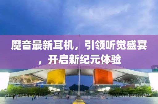 魔音最新耳机，引领听觉盛宴，开启新纪元体验