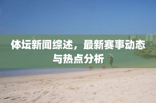 体坛新闻综述，最新赛事动态与热点分析