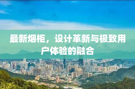 最新烟柜，设计革新与极致用户体验的融合