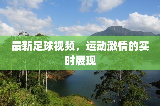 最新足球视频，运动激情的实时展现