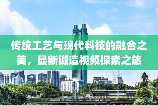 传统工艺与现代科技的融合之美，最新锻造视频探索之旅