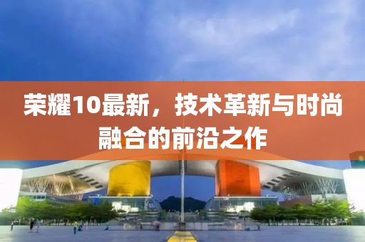 荣耀10最新，技术革新与时尚融合的前沿之作