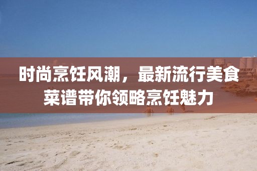 时尚烹饪风潮，最新流行美食菜谱带你领略烹饪魅力