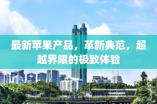 最新苹果产品，革新典范，超越界限的极致体验