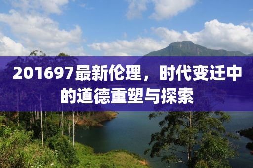 201697最新伦理，时代变迁中的道德重塑与探索