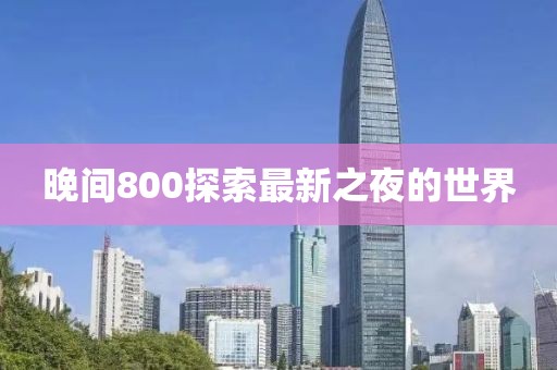晚间800探索最新之夜的世界