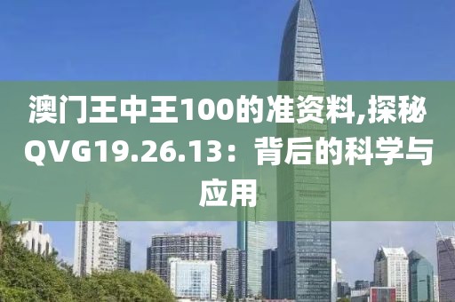 澳门王中王100的准资料,探秘QVG19.26.13：背后的科学与应用
