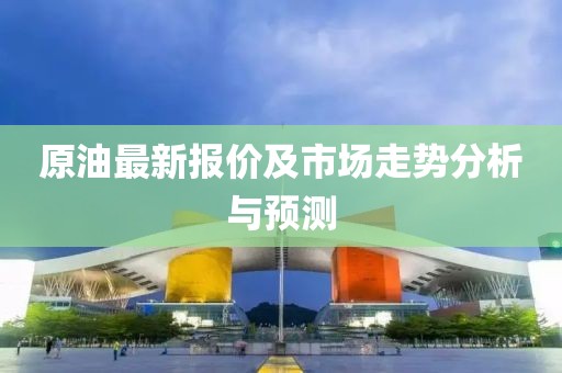 原油最新报价及市场走势分析与预测