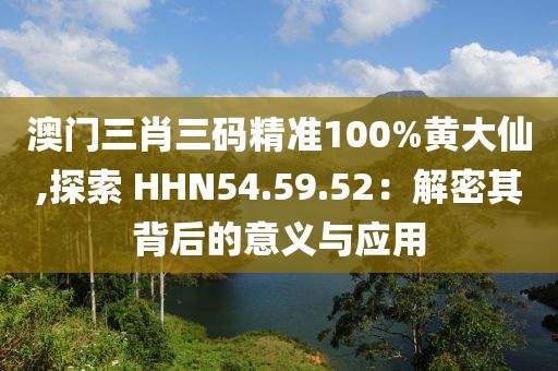澳门三肖三码精准100%黄大仙,探索 HHN54.59.52：解密其背后的意义与应用