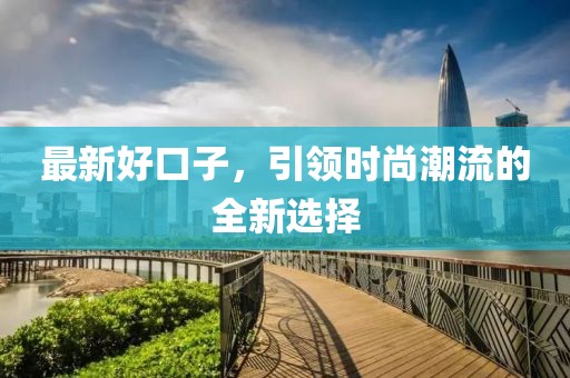 最新好口子，引领时尚潮流的全新选择