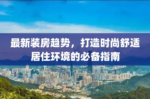 最新装房趋势，打造时尚舒适居住环境的必备指南