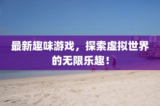 最新趣味游戏，探索虚拟世界的无限乐趣！