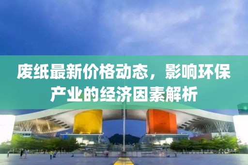 废纸最新价格动态，影响环保产业的经济因素解析