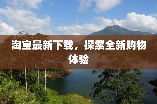 淘宝最新下载，探索全新购物体验