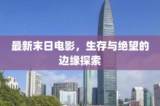 最新末日电影，生存与绝望的边缘探索