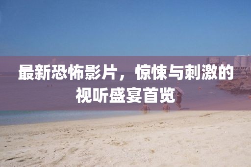 最新恐怖影片，惊悚与刺激的视听盛宴首览