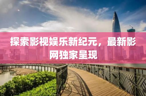 探索影视娱乐新纪元，最新影网独家呈现