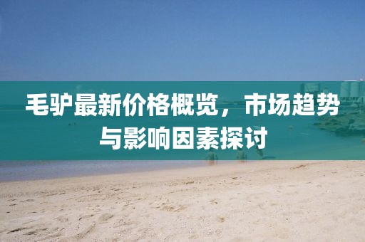 毛驴最新价格概览，市场趋势与影响因素探讨