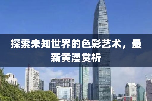 探索未知世界的色彩艺术，最新黄漫赏析