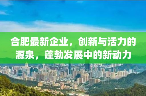 合肥最新企业，创新与活力的源泉，蓬勃发展中的新动力
