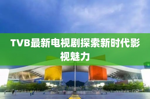 TVB最新电视剧探索新时代影视魅力