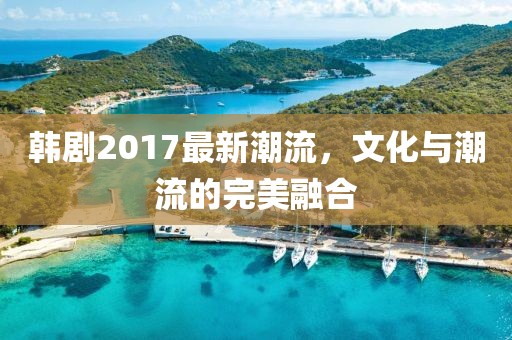 韩剧2017最新潮流，文化与潮流的完美融合