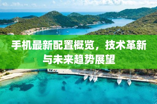手机最新配置概览，技术革新与未来趋势展望