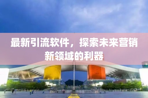 最新引流软件，探索未来营销新领域的利器