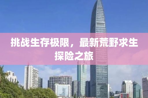 挑战生存极限，最新荒野求生探险之旅