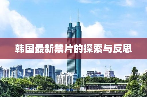 韩国最新禁片的探索与反思