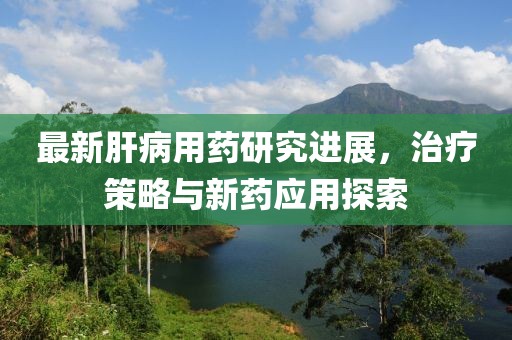 最新肝病用药研究进展，治疗策略与新药应用探索