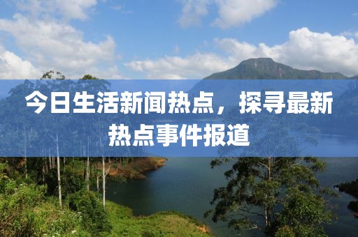 今日生活新闻热点，探寻最新热点事件报道