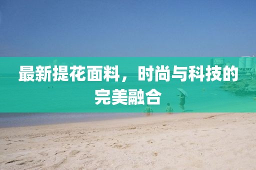 最新提花面料，时尚与科技的完美融合
