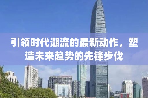 引领时代潮流的最新动作，塑造未来趋势的先锋步伐