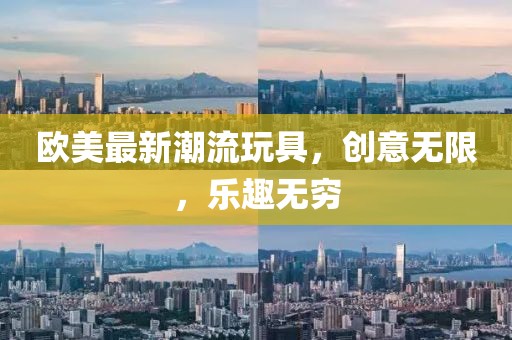 欧美最新潮流玩具，创意无限，乐趣无穷