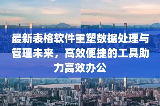 最新表格软件重塑数据处理与管理未来，高效便捷的工具助力高效办公