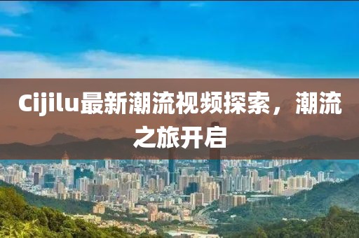 Cijilu最新潮流视频探索，潮流之旅开启